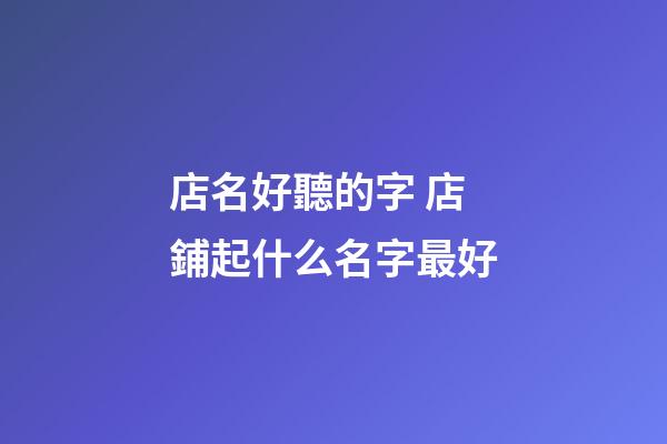 店名好聽的字 店鋪起什么名字最好-第1張-店鋪起名-玄機派